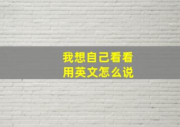 我想自己看看 用英文怎么说